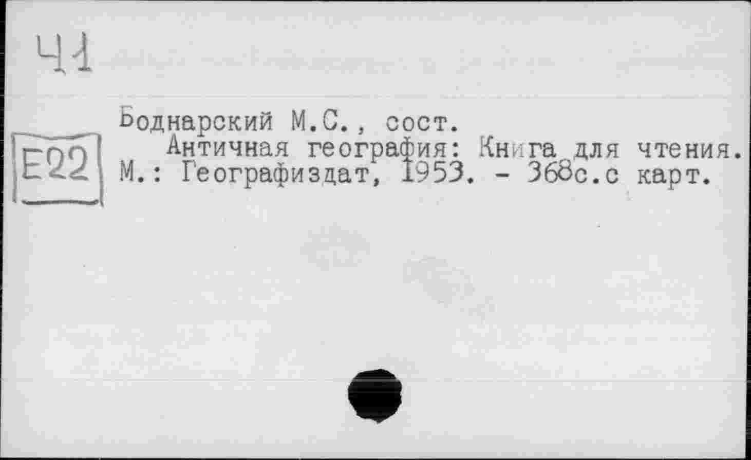 ﻿44
Ьоднарский M.G., сост.
Античная география: Книга.для чтения. М.: Географиздат, 1953. - 366с.с карт.